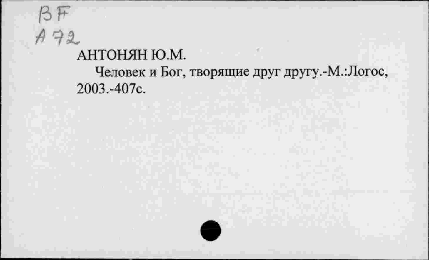 ﻿АНТОНЯН Ю.М.
Человек и Бог, творящие друг другу.-М.:Логос, 2003.-407с.